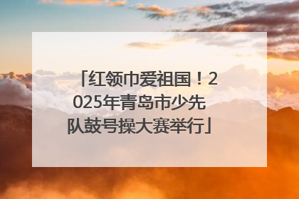 红领巾爱祖国！2025年青岛市少先队鼓号操大赛举行