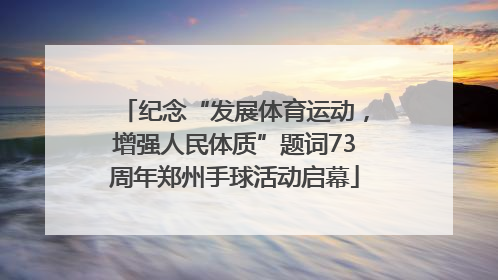纪念“发展体育运动，增强人民体质”题词73周年郑州手球活动启幕