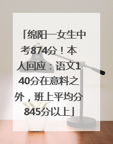 绵阳一女生中考874分！本人回应：语文140分在意料之外，班上平均分845分以上