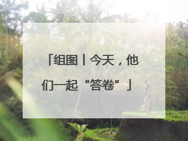 组图丨今天，他们一起“答卷”