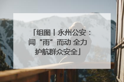 组图丨永州公安：闻“雨”而动 全力护航群众安全