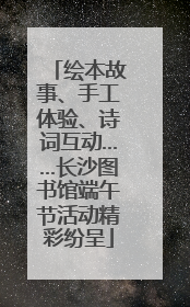 绘本故事、手工体验、诗词互动……长沙图书馆端午节活动精彩纷呈