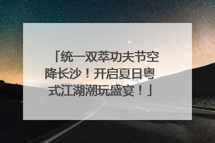 统一双萃功夫节空降长沙！开启夏日粤式江湖潮玩盛宴！