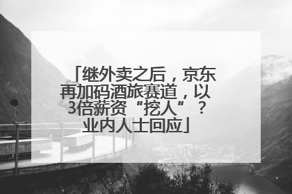 继外卖之后，京东再加码酒旅赛道，以3倍薪资“挖人”？业内人士回应