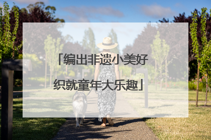 编出非遗小美好 织就童年大乐趣
