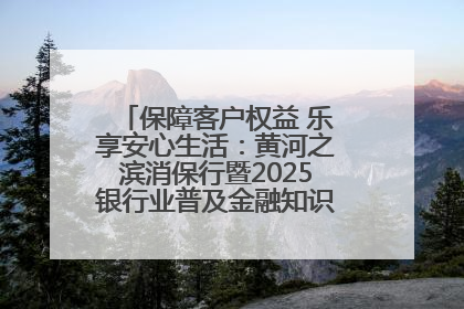 保障客户权益 乐享安心生活：黄河之滨消保行暨2025银行业普及金融知识万里行活动举办