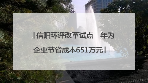信阳环评改革试点一年为企业节省成本651万元