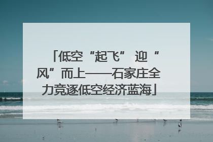 低空“起飞” 迎“风”而上——石家庄全力竞逐低空经济蓝海