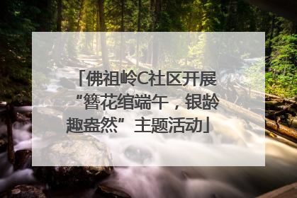 佛祖岭C社区开展“簪花绾端午，银龄趣盎然”主题活动