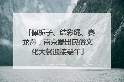佩栀子、结彩绳、赛龙舟，南京端出民俗文化大餐迎接端午