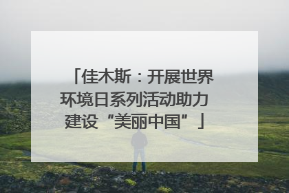 佳木斯：开展世界环境日系列活动助力建设“美丽中国”