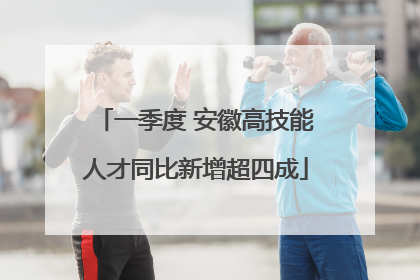 一季度 安徽高技能人才同比新增超四成