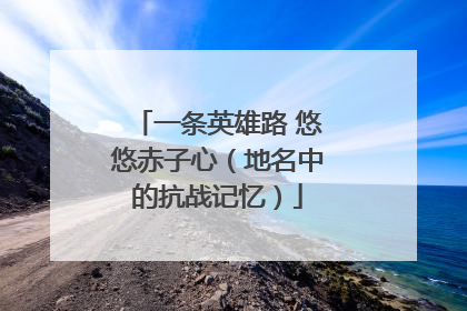 一条英雄路 悠悠赤子心（地名中的抗战记忆）