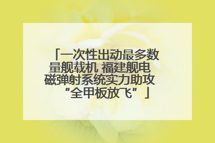 一次性出动最多数量舰载机 福建舰电磁弹射系统实力助攻“全甲板放飞”