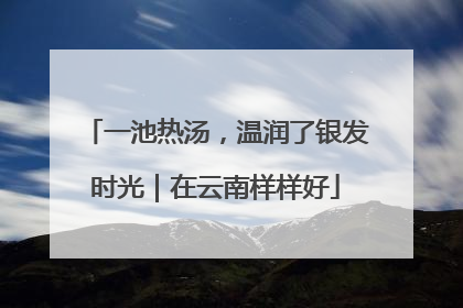 一池热汤，温润了银发时光｜在云南样样好