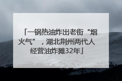 一锅热油炸出老街“烟火气”，湖北荆州两代人经营油炸摊32年