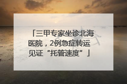 三甲专家坐诊北海医院，2例急症转运见证“托管速度”