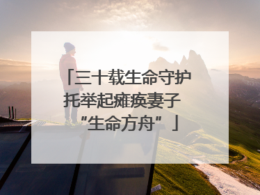 三十载生命守护 托举起瘫痪妻子“生命方舟”
