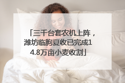 三千台套农机上阵，潍坊临朐夏收已完成14.8万亩小麦收割