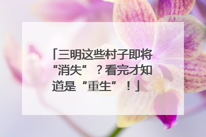 三明这些村子即将“消失”？看完才知道是“重生”！
