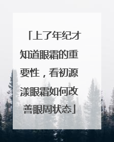 上了年纪才知道眼霜的重要性，看初源漾眼霜如何改善眼周状态