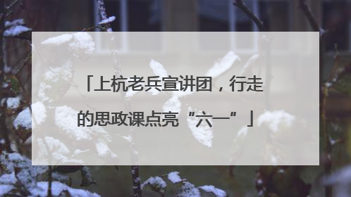 上杭老兵宣讲团，行走的思政课点亮“六一”