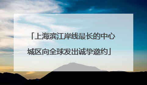 上海滨江岸线最长的中心城区向全球发出诚挚邀约