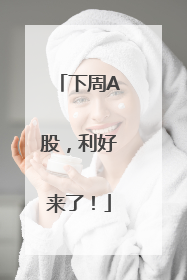 下周A股，利好来了！