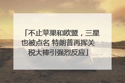 不止苹果和欧盟，三星也被点名 特朗普再挥关税大棒引强烈反应