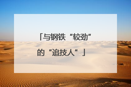与钢铁“较劲”的“追技人”