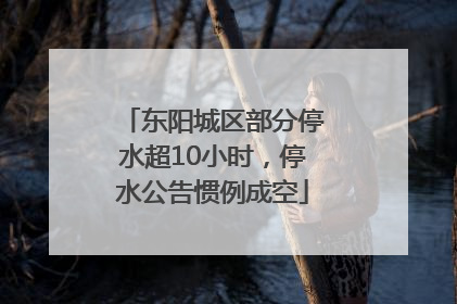 东阳城区部分停水超10小时，停水公告惯例成空