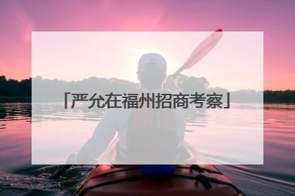 严允在福州招商考察