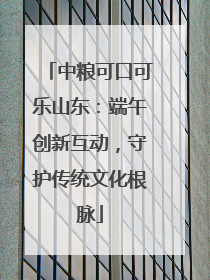 中粮可口可乐山东：端午创新互动，守护传统文化根脉