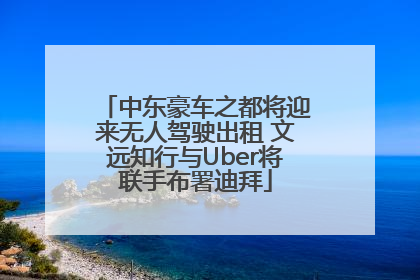 中东豪车之都将迎来无人驾驶出租 文远知行与Uber将联手布署迪拜