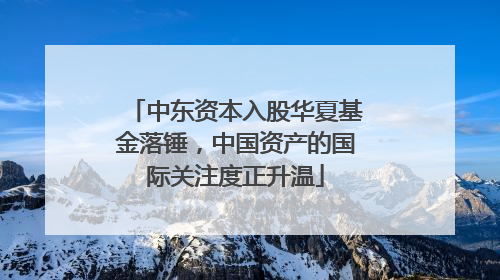 中东资本入股华夏基金落锤，中国资产的国际关注度正升温