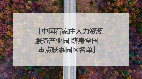 中国石家庄人力资源服务产业园 跻身全国重点联系园区名单