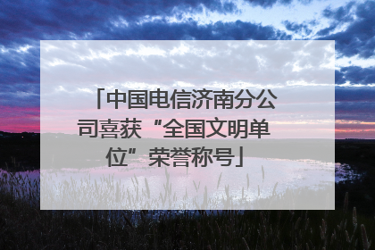 中国电信济南分公司喜获“全国文明单位”荣誉称号