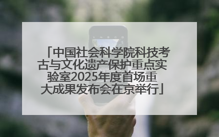 中国社会科学院科技考古与文化遗产保护重点实验室2025年度首场重大成果发布会在京举行