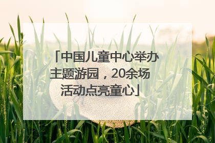 中国儿童中心举办主题游园，20余场活动点亮童心