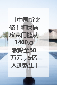 中国新突破！糖尿病攻克门槛从1400万骤降至50万元，5亿人迎新生