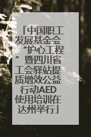中国职工发展基金会“护心工程”暨四川省工会驿站提质增效公益行动AED使用培训在达州举行
