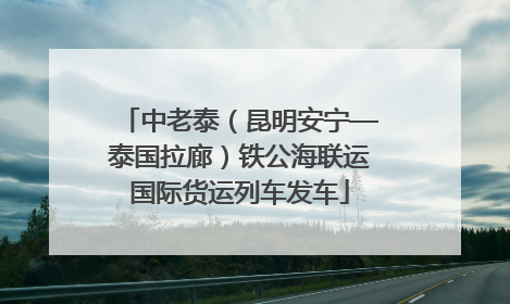 中老泰（昆明安宁—泰国拉廊）铁公海联运国际货运列车发车