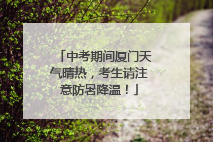 中考期间厦门天气晴热，考生请注意防暑降温！