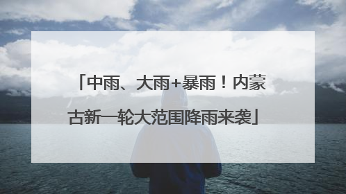 中雨、大雨+暴雨！内蒙古新一轮大范围降雨来袭
