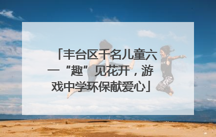 丰台区千名儿童六一“趣”见花开，游戏中学环保献爱心
