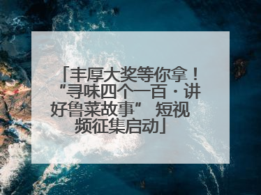 丰厚大奖等你拿！“寻味四个一百・讲好鲁菜故事” 短视频征集启动