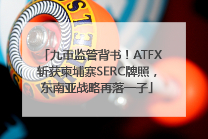 九重监管背书！ATFX斩获柬埔寨SERC牌照，东南亚战略再落一子