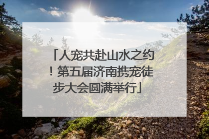 人宠共赴山水之约！第五届济南携宠徒步大会圆满举行
