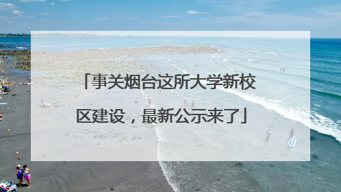 事关烟台这所大学新校区建设，最新公示来了