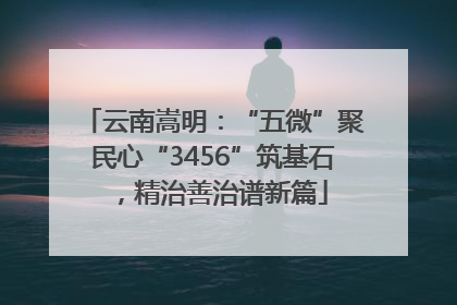 云南嵩明：“五微”聚民心“3456”筑基石，精治善治谱新篇